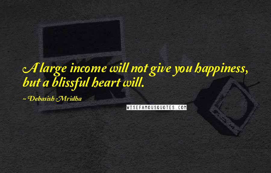 Debasish Mridha Quotes: A large income will not give you happiness, but a blissful heart will.