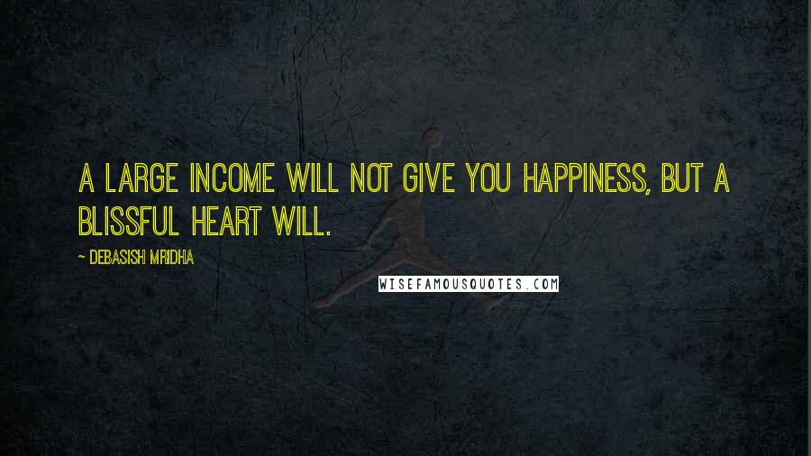 Debasish Mridha Quotes: A large income will not give you happiness, but a blissful heart will.