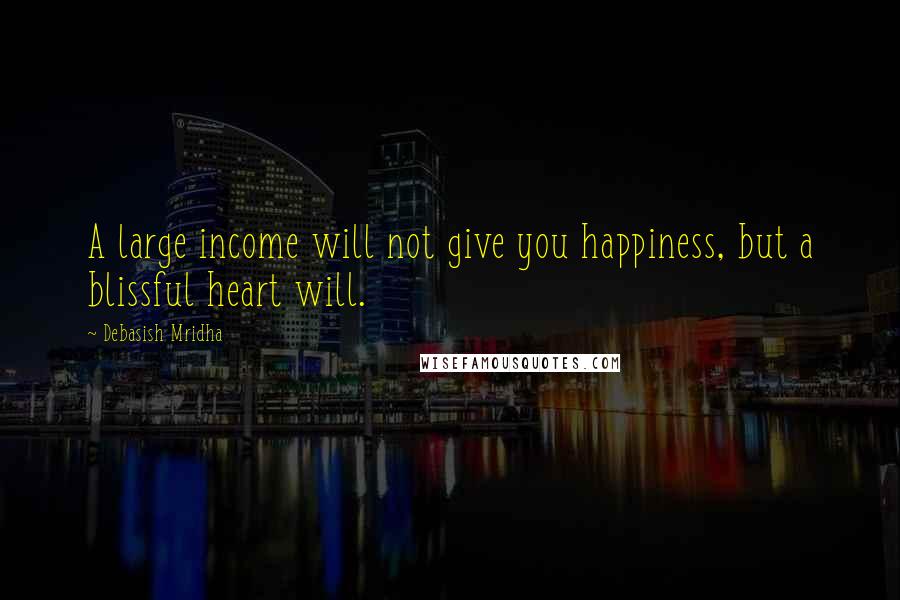 Debasish Mridha Quotes: A large income will not give you happiness, but a blissful heart will.
