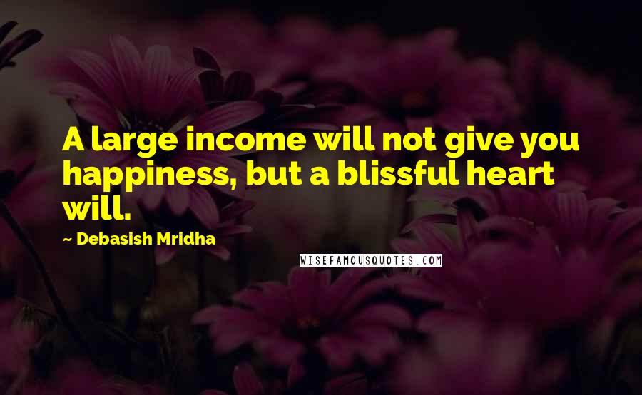 Debasish Mridha Quotes: A large income will not give you happiness, but a blissful heart will.