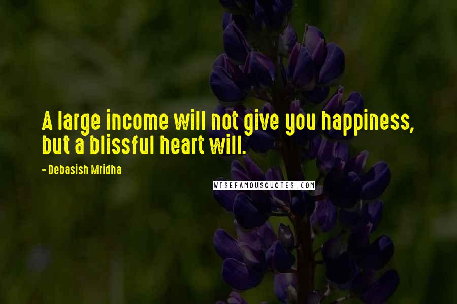 Debasish Mridha Quotes: A large income will not give you happiness, but a blissful heart will.