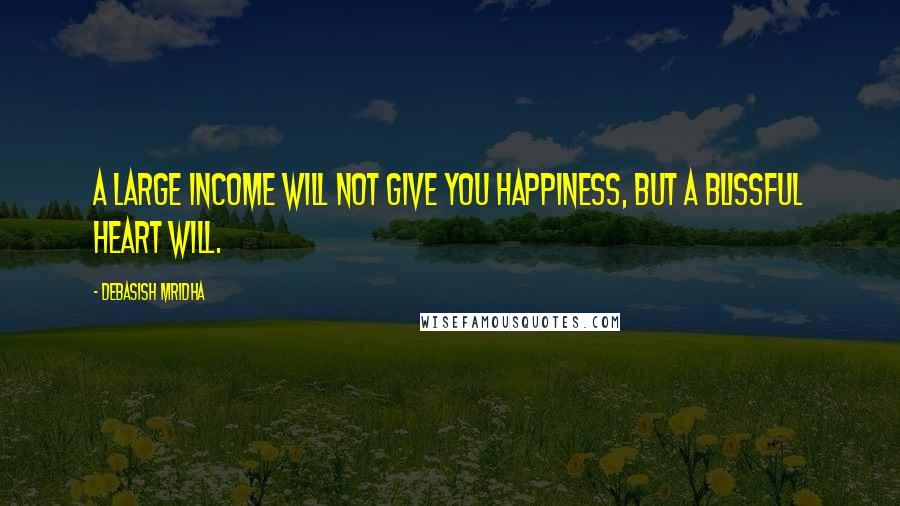 Debasish Mridha Quotes: A large income will not give you happiness, but a blissful heart will.