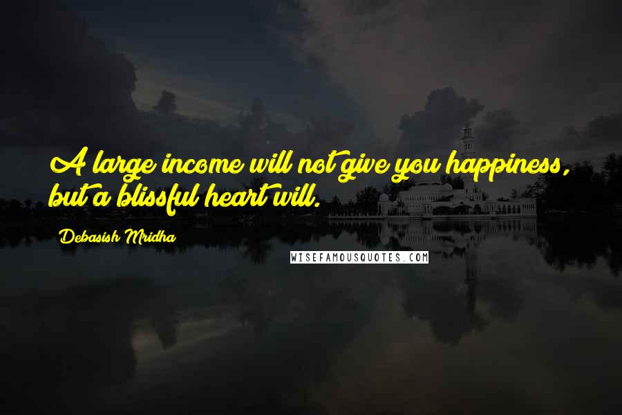 Debasish Mridha Quotes: A large income will not give you happiness, but a blissful heart will.