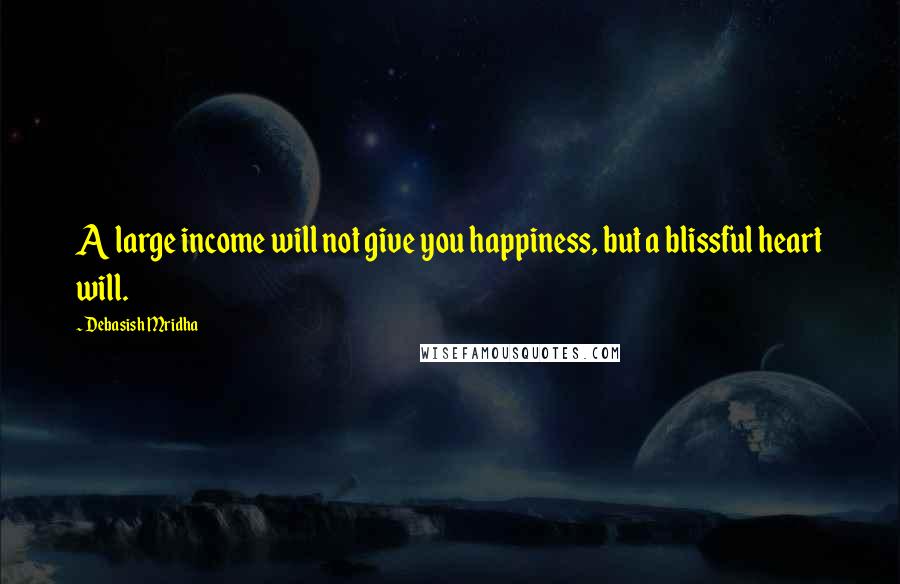 Debasish Mridha Quotes: A large income will not give you happiness, but a blissful heart will.