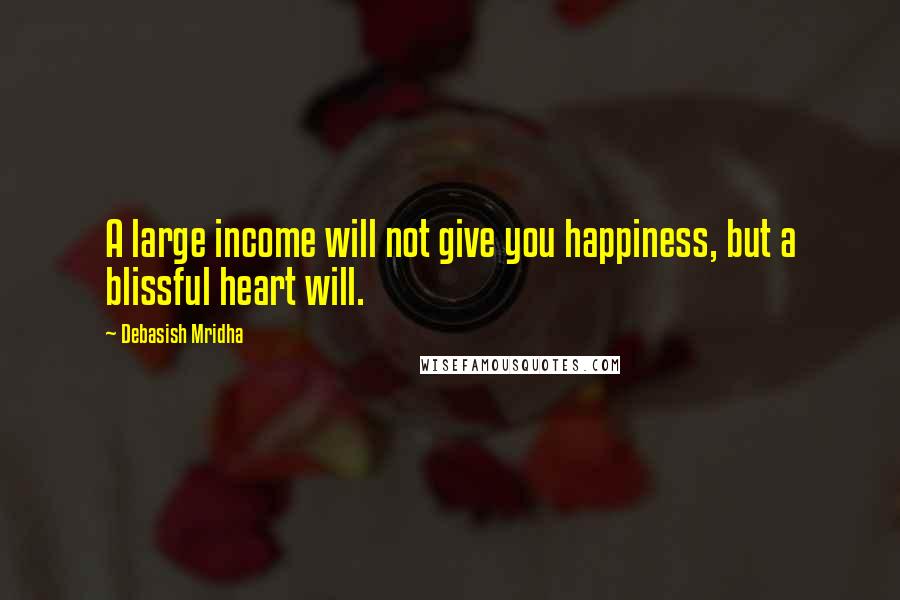 Debasish Mridha Quotes: A large income will not give you happiness, but a blissful heart will.