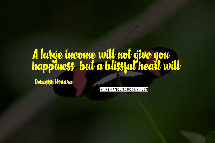 Debasish Mridha Quotes: A large income will not give you happiness, but a blissful heart will.