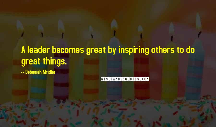 Debasish Mridha Quotes: A leader becomes great by inspiring others to do great things.
