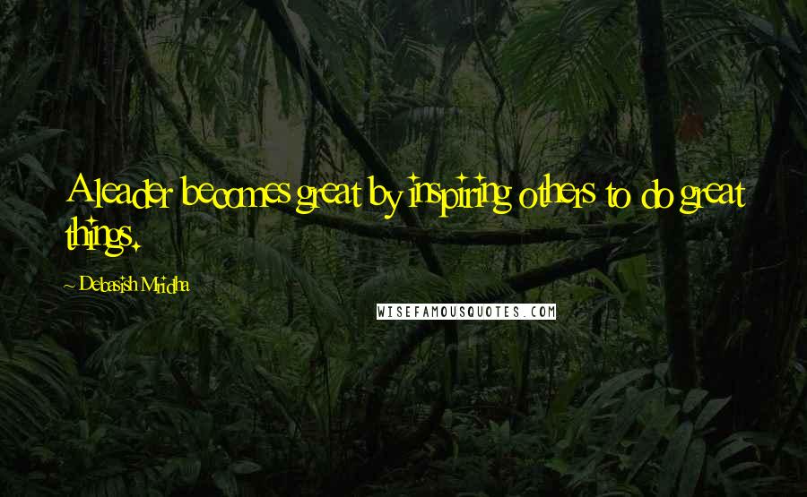 Debasish Mridha Quotes: A leader becomes great by inspiring others to do great things.