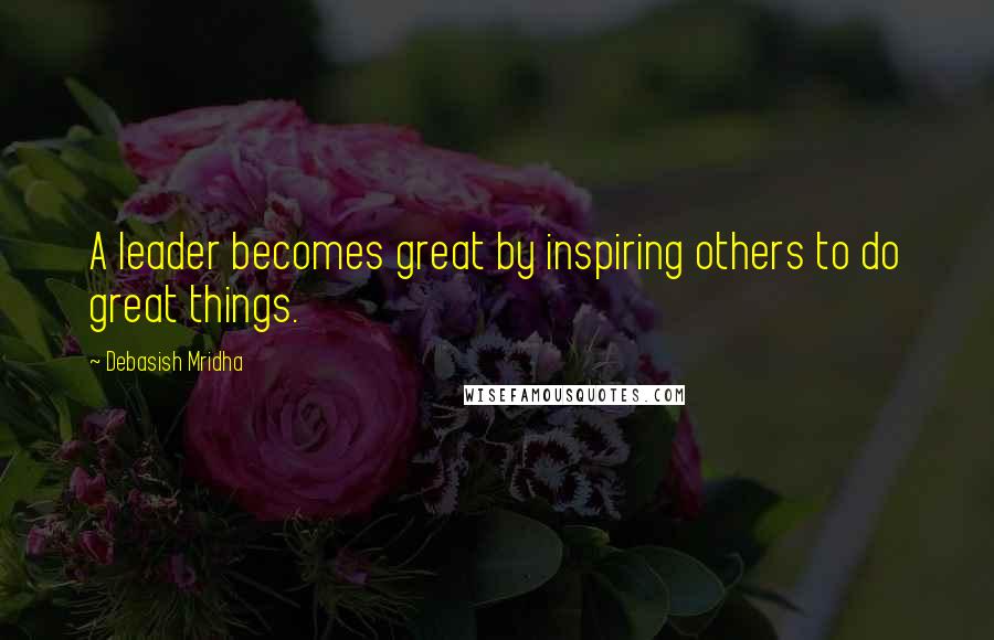 Debasish Mridha Quotes: A leader becomes great by inspiring others to do great things.