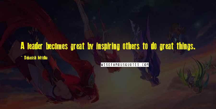 Debasish Mridha Quotes: A leader becomes great by inspiring others to do great things.