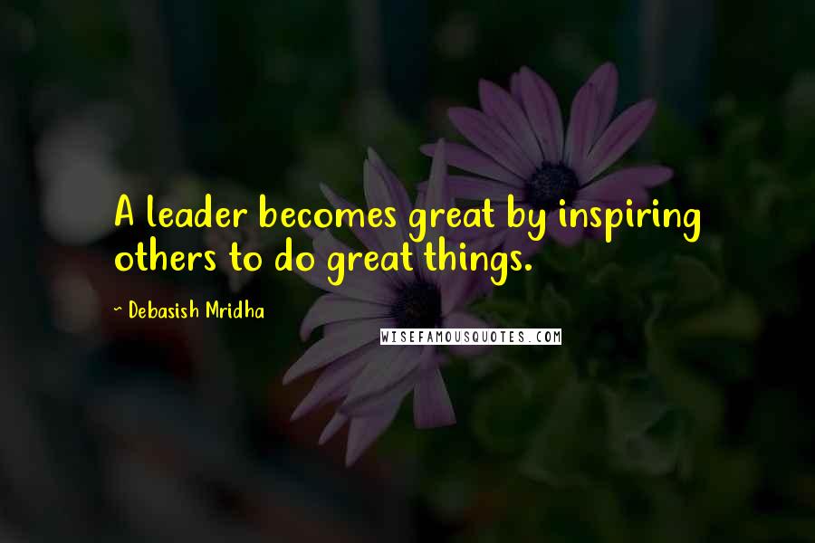 Debasish Mridha Quotes: A leader becomes great by inspiring others to do great things.
