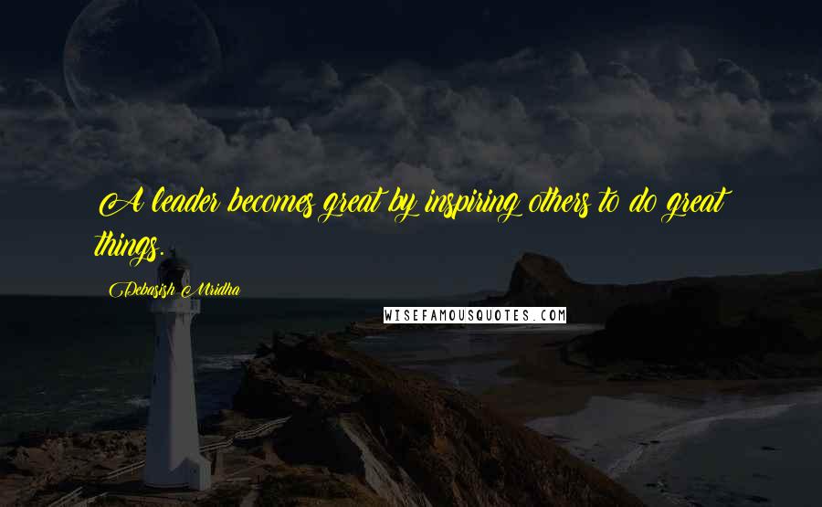 Debasish Mridha Quotes: A leader becomes great by inspiring others to do great things.