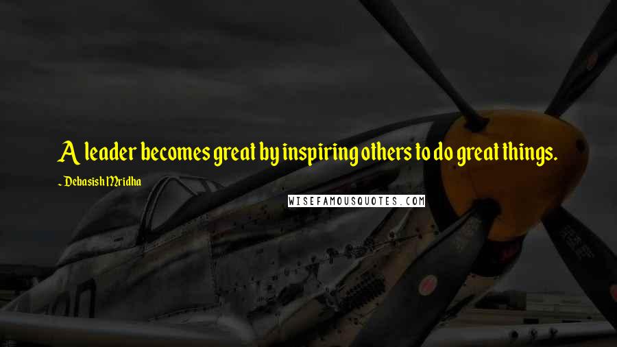 Debasish Mridha Quotes: A leader becomes great by inspiring others to do great things.