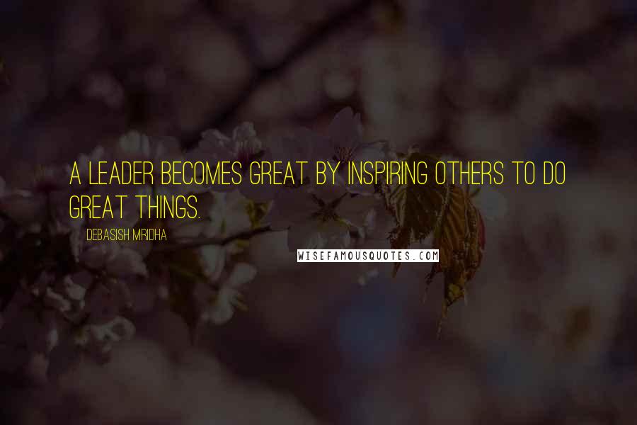 Debasish Mridha Quotes: A leader becomes great by inspiring others to do great things.