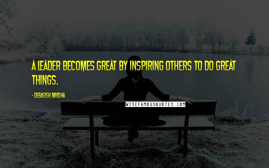 Debasish Mridha Quotes: A leader becomes great by inspiring others to do great things.