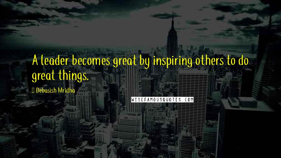 Debasish Mridha Quotes: A leader becomes great by inspiring others to do great things.