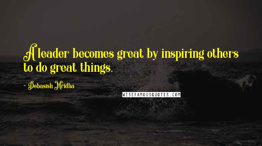 Debasish Mridha Quotes: A leader becomes great by inspiring others to do great things.