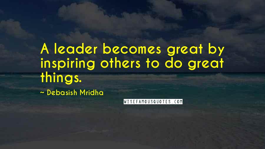 Debasish Mridha Quotes: A leader becomes great by inspiring others to do great things.