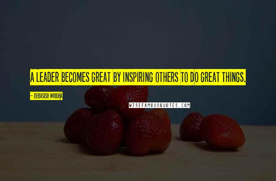 Debasish Mridha Quotes: A leader becomes great by inspiring others to do great things.