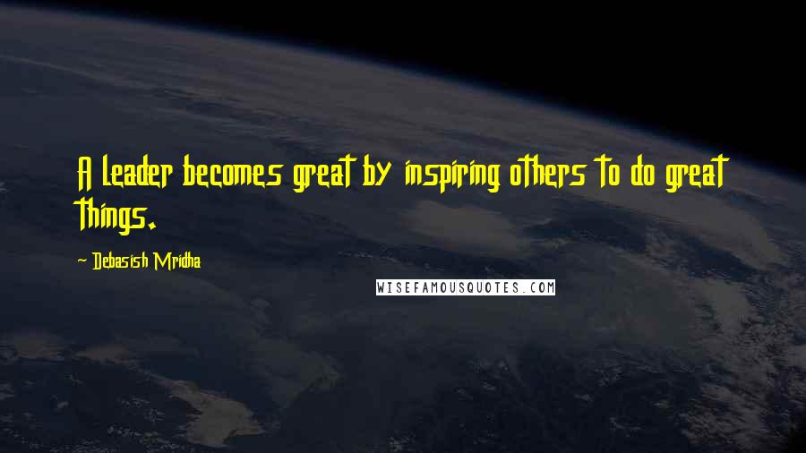 Debasish Mridha Quotes: A leader becomes great by inspiring others to do great things.
