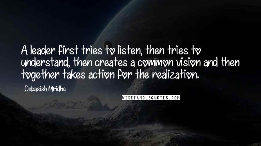 Debasish Mridha Quotes: A leader first tries to listen, then tries to understand, then creates a common vision and then together takes action for the realization.