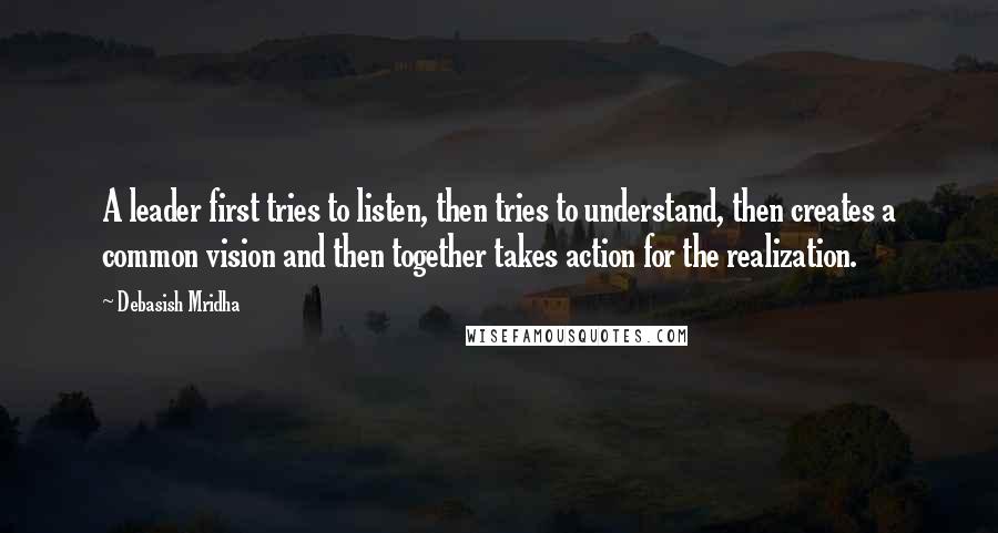 Debasish Mridha Quotes: A leader first tries to listen, then tries to understand, then creates a common vision and then together takes action for the realization.