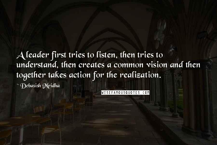 Debasish Mridha Quotes: A leader first tries to listen, then tries to understand, then creates a common vision and then together takes action for the realization.