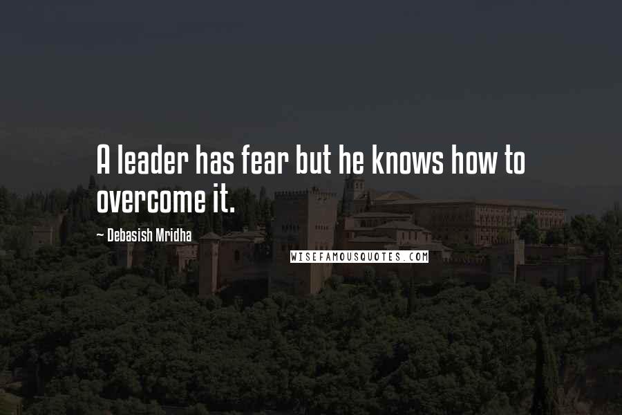 Debasish Mridha Quotes: A leader has fear but he knows how to overcome it.