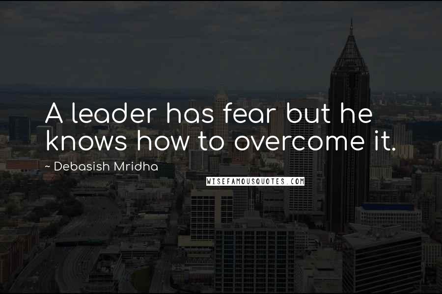 Debasish Mridha Quotes: A leader has fear but he knows how to overcome it.