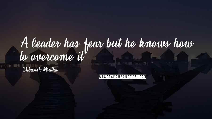 Debasish Mridha Quotes: A leader has fear but he knows how to overcome it.