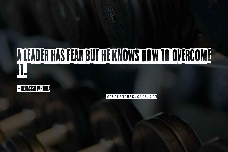 Debasish Mridha Quotes: A leader has fear but he knows how to overcome it.