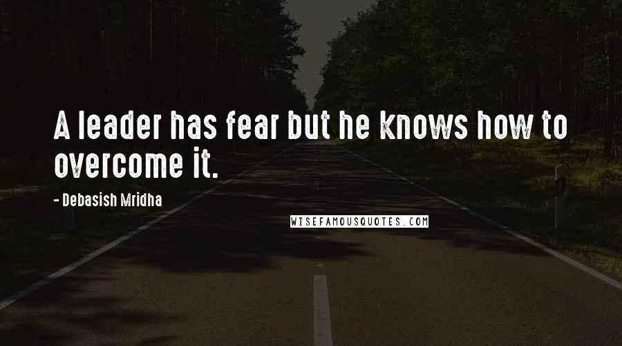 Debasish Mridha Quotes: A leader has fear but he knows how to overcome it.