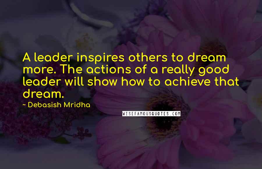 Debasish Mridha Quotes: A leader inspires others to dream more. The actions of a really good leader will show how to achieve that dream.