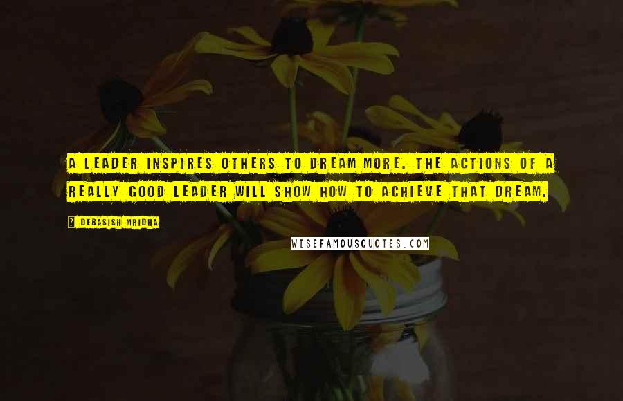 Debasish Mridha Quotes: A leader inspires others to dream more. The actions of a really good leader will show how to achieve that dream.