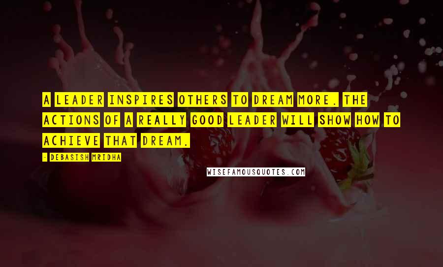 Debasish Mridha Quotes: A leader inspires others to dream more. The actions of a really good leader will show how to achieve that dream.