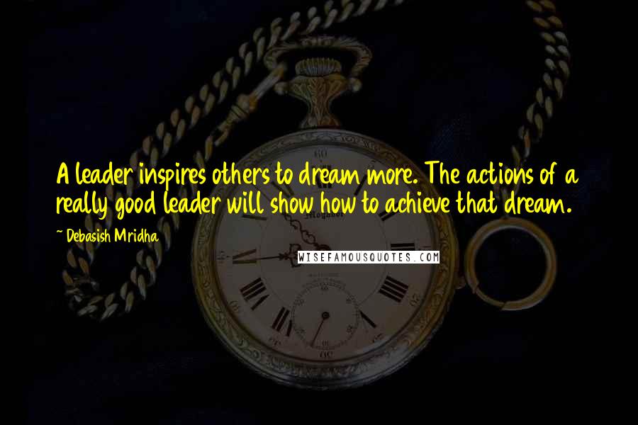 Debasish Mridha Quotes: A leader inspires others to dream more. The actions of a really good leader will show how to achieve that dream.