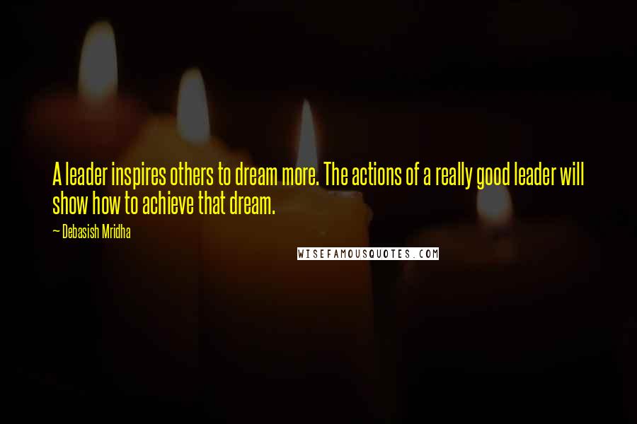 Debasish Mridha Quotes: A leader inspires others to dream more. The actions of a really good leader will show how to achieve that dream.