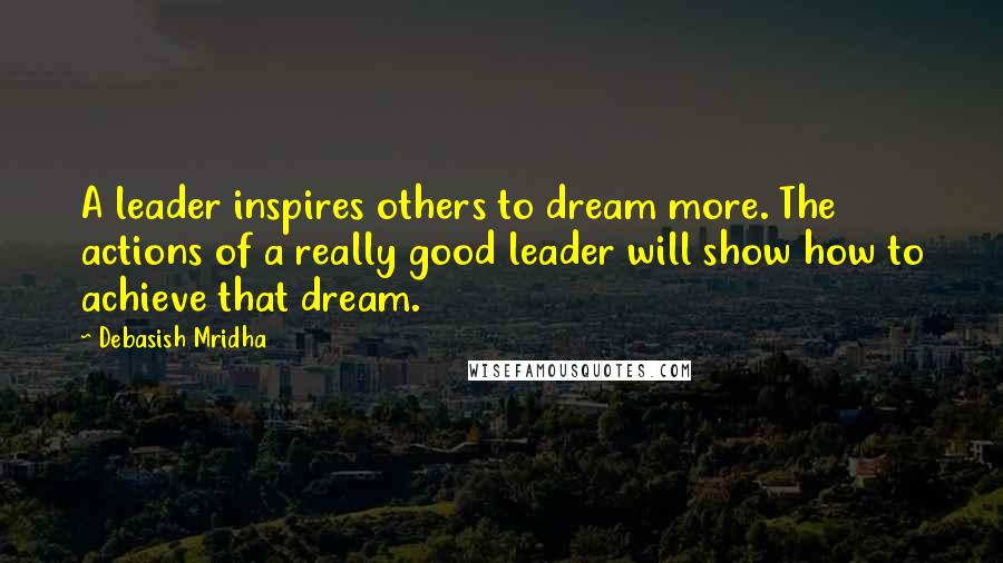 Debasish Mridha Quotes: A leader inspires others to dream more. The actions of a really good leader will show how to achieve that dream.