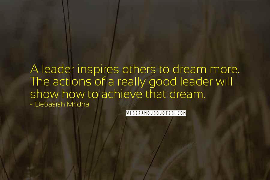 Debasish Mridha Quotes: A leader inspires others to dream more. The actions of a really good leader will show how to achieve that dream.