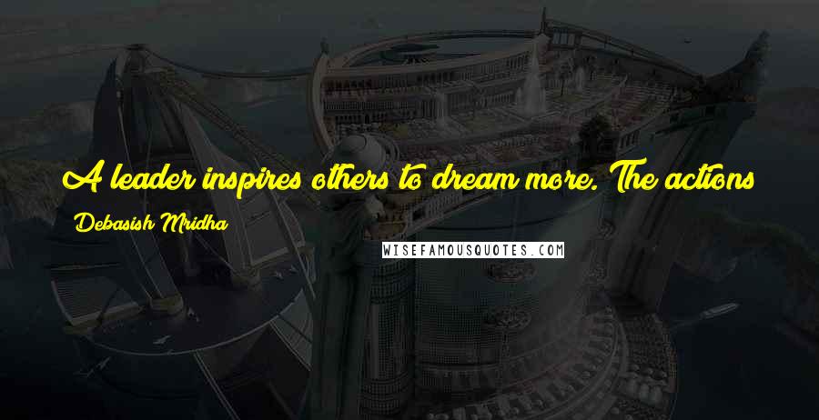 Debasish Mridha Quotes: A leader inspires others to dream more. The actions of a really good leader will show how to achieve that dream.