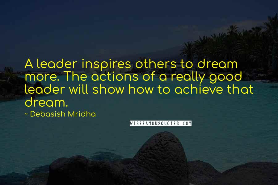 Debasish Mridha Quotes: A leader inspires others to dream more. The actions of a really good leader will show how to achieve that dream.