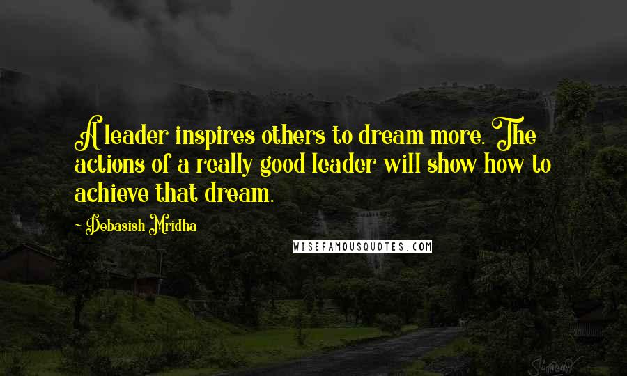 Debasish Mridha Quotes: A leader inspires others to dream more. The actions of a really good leader will show how to achieve that dream.