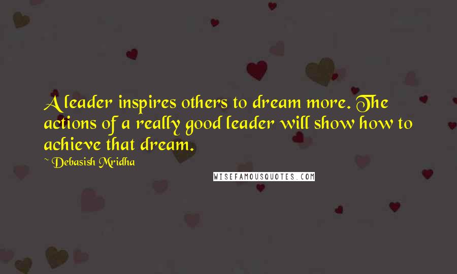 Debasish Mridha Quotes: A leader inspires others to dream more. The actions of a really good leader will show how to achieve that dream.