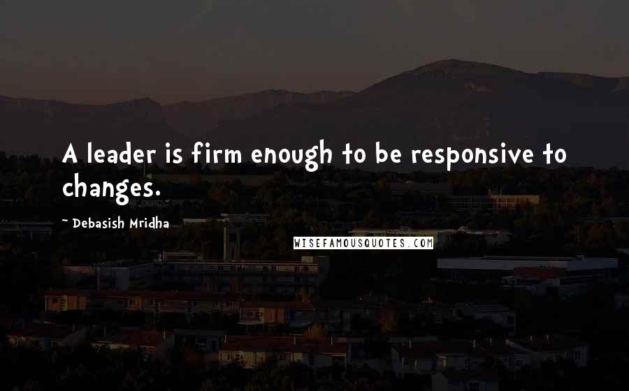 Debasish Mridha Quotes: A leader is firm enough to be responsive to changes.