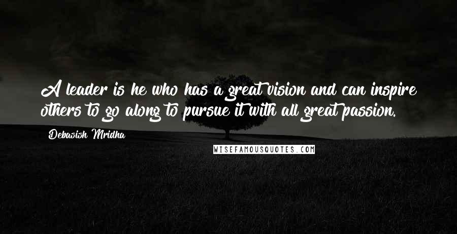 Debasish Mridha Quotes: A leader is he who has a great vision and can inspire others to go along to pursue it with all great passion.