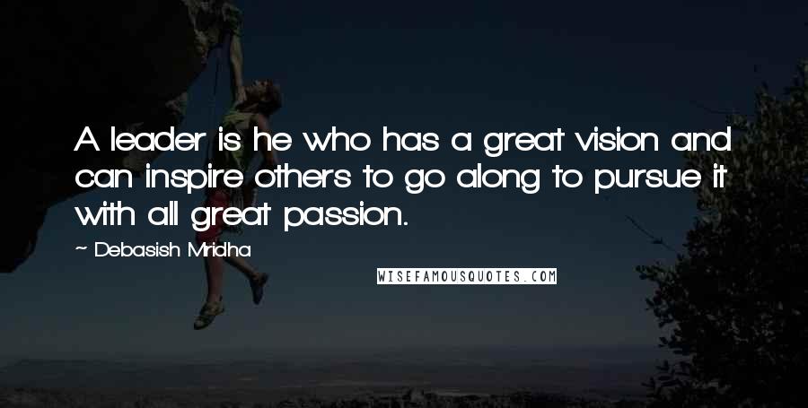 Debasish Mridha Quotes: A leader is he who has a great vision and can inspire others to go along to pursue it with all great passion.