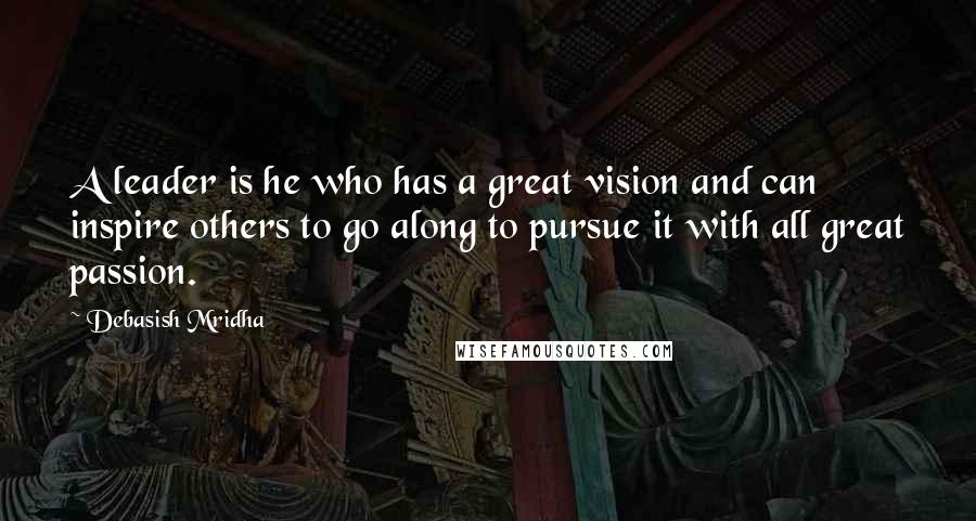 Debasish Mridha Quotes: A leader is he who has a great vision and can inspire others to go along to pursue it with all great passion.