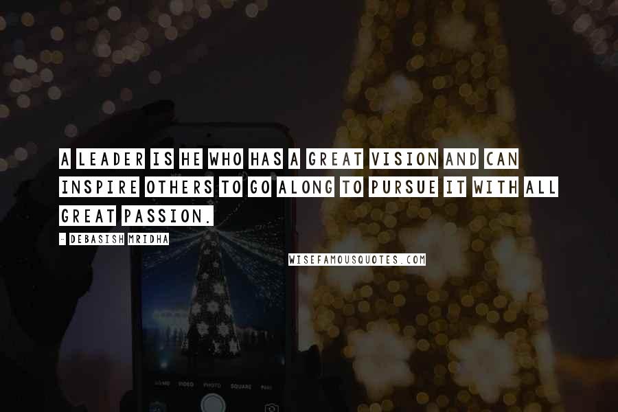 Debasish Mridha Quotes: A leader is he who has a great vision and can inspire others to go along to pursue it with all great passion.