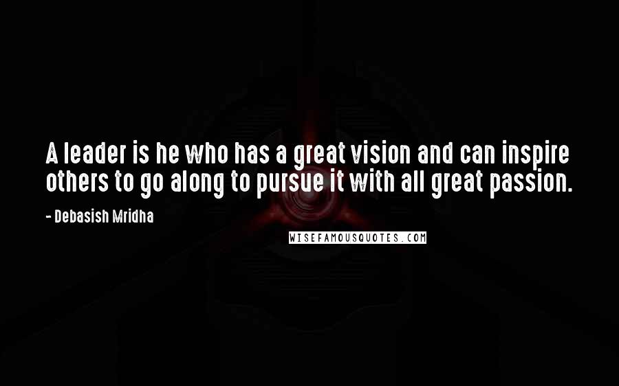 Debasish Mridha Quotes: A leader is he who has a great vision and can inspire others to go along to pursue it with all great passion.