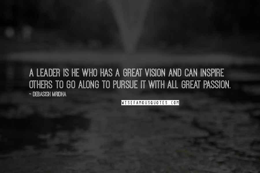 Debasish Mridha Quotes: A leader is he who has a great vision and can inspire others to go along to pursue it with all great passion.